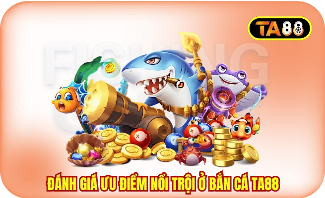 Đánh giá ưu điểm nổi trội ở bắn cá TA88