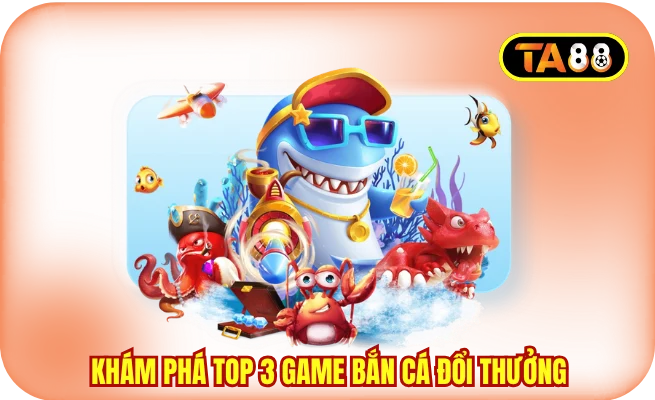 Khám phá Top 3 game bắn cá đổi thưởng TA88