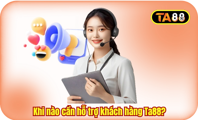 Khi nào cần hỗ trợ khách hàng Ta88?