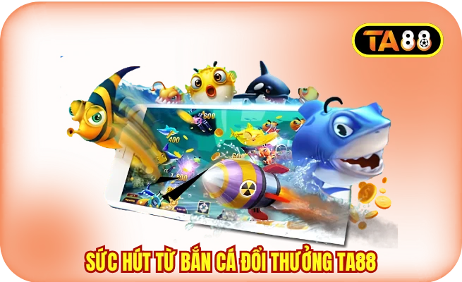 Sức hút từ bắn cá đổi thưởng TA88